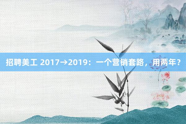 招聘美工 2017→2019：一个营销套路，用两年？