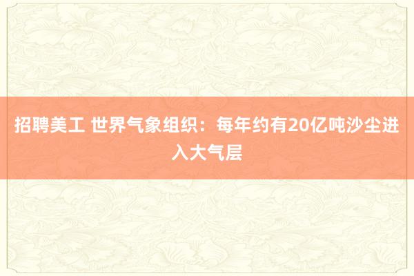 招聘美工 世界气象组织：每年约有20亿吨沙尘进入大气层