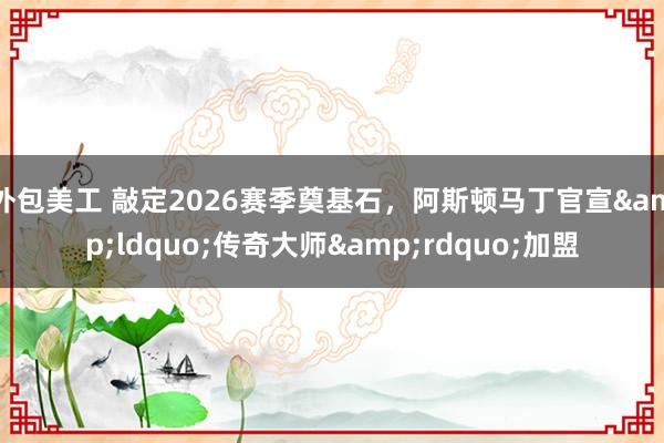 外包美工 敲定2026赛季奠基石，阿斯顿马丁官宣&ldquo;传奇大师&rdquo;加盟